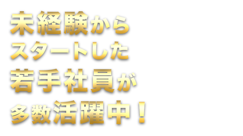 未経験からスタートした若手社員が多数活躍中！